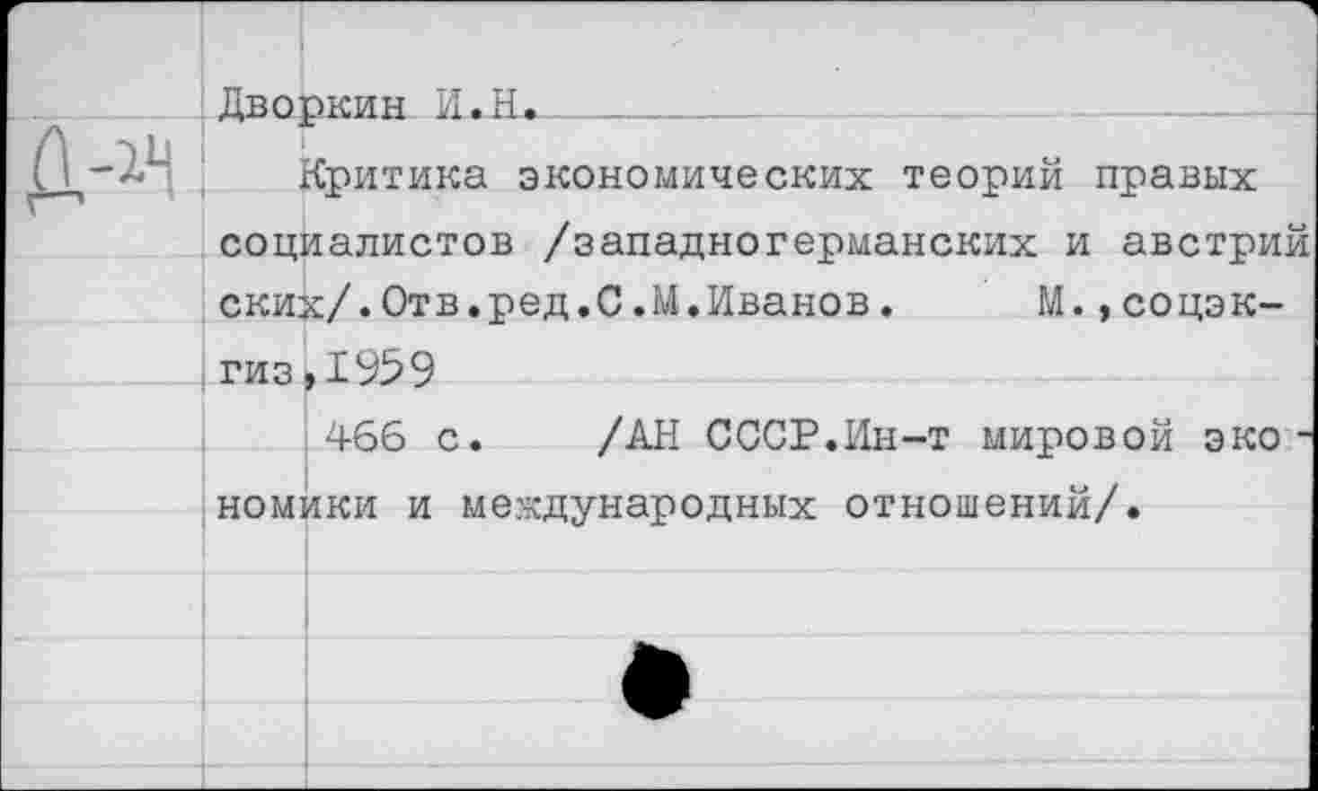 ﻿Дворкин ИжК.________
Критика экономических теорий правых социалистов /западногерманских и австрий ских/.Отв.ред.С.М.Иванов. М.,соцэк-гиз,1959
466 с. /АН СССР.Ин-т мировой экономики и международных отношений/.